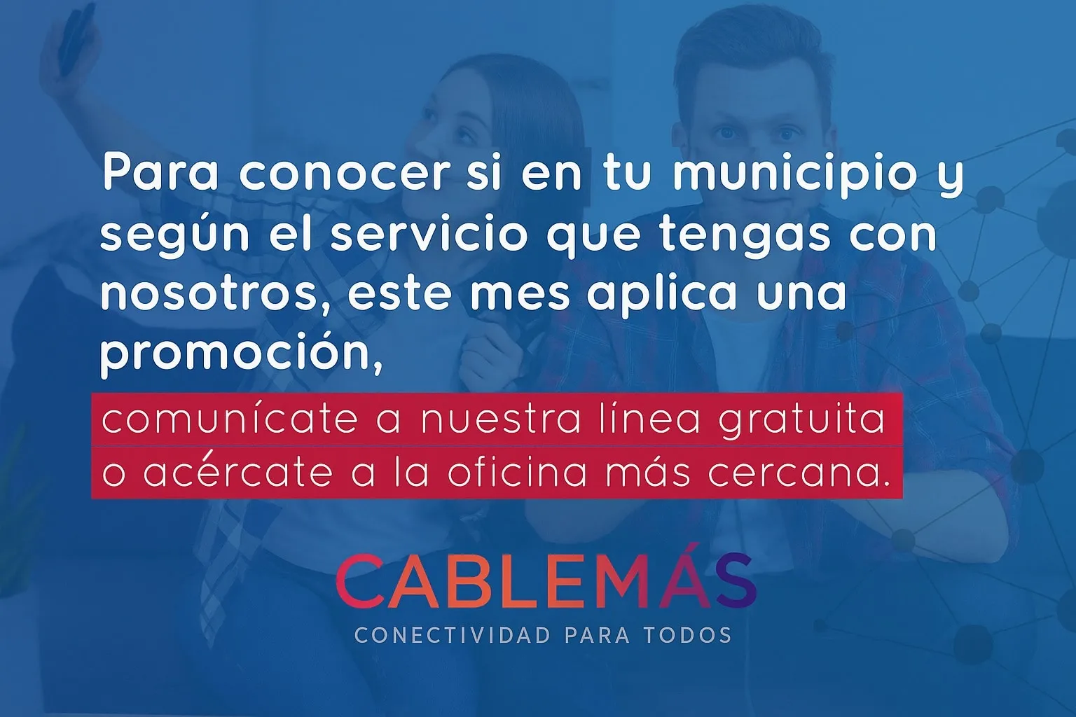 Para conocer si en tu municipio y según el servicio que tengas con nosotros este mes aplica una promoción, comunícate a nuestra línea gratuita 01 8000 196020 o acércate a la oficina más cercana.